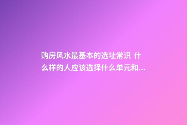 购房风水最基本的选址常识  什么样的人应该选择什么单元和楼层